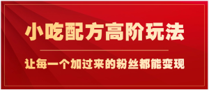 小吃配方高阶玩法，每个加过来的粉丝都能变现，一部手机轻松月入1w+【揭秘】-品小先-项目发源地