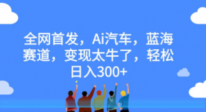 全网首发，Ai汽车，蓝海赛道，变现太牛了，轻松日入300+【揭秘】-品小先-项目发源地